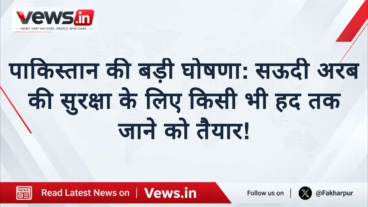पाकिस्तान की बड़ी घोषणा: सऊदी अरब की सुरक्षा के लिए किसी भी हद तक जाने को तैयार!