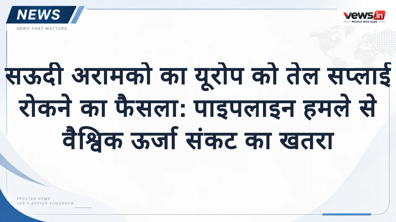 सऊदी अरामको का यूरोप को तेल सप्लाई रोकने का फैसला: पाइपलाइन हमले से वैश्विक ऊर्जा संकट का खतरा