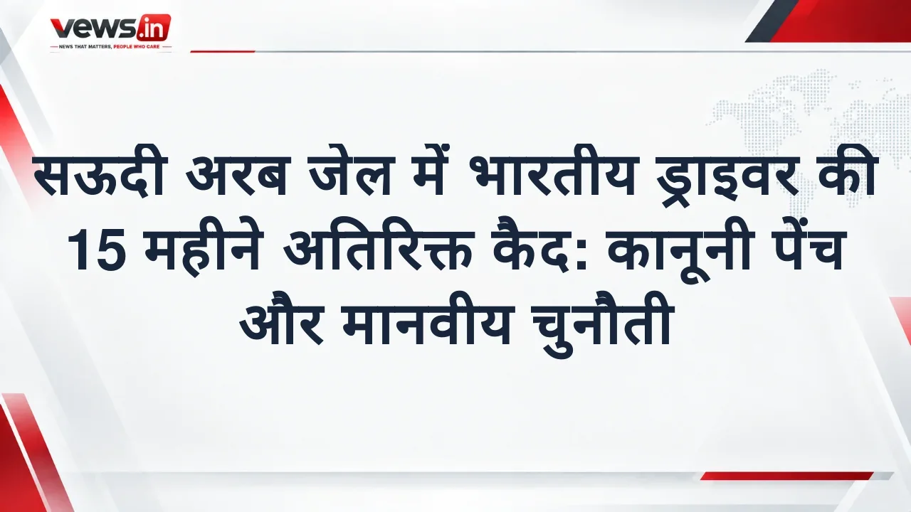सऊदी अरब जेल में भारतीय ड्राइवर की 15 महीने अतिरिक्त कैद: कानूनी पेंच और मानवीय चुनौती