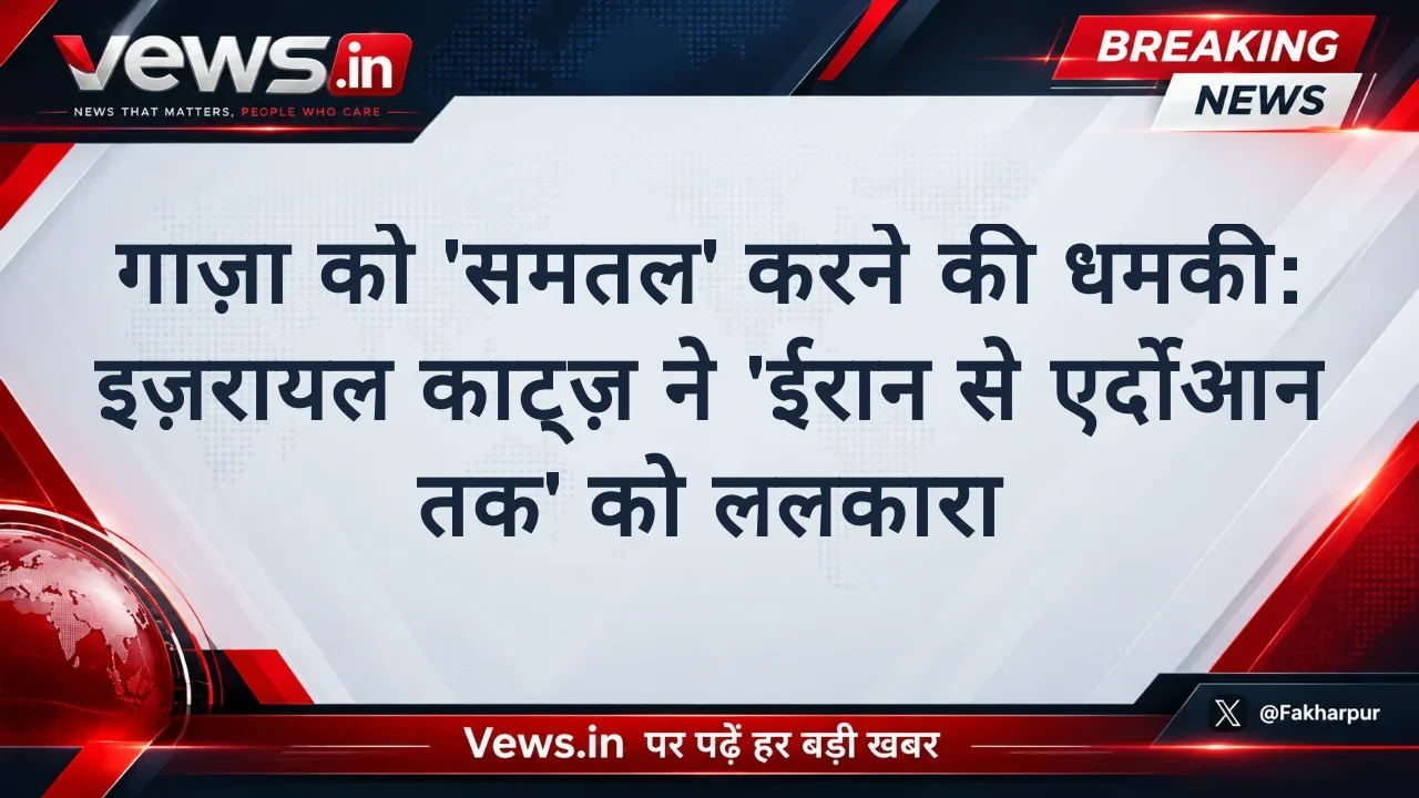 गाज़ा को 'समतल' करने की धमकी: इज़रायल काट्ज़ ने 'ईरान से एर्दोआन तक' को ललकारा