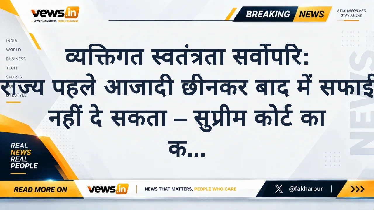 व्यक्तिगत स्वतंत्रता सर्वोपरि: राज्य पहले आजादी छीनकर बाद में सफाई नहीं दे सकता – सुप्रीम कोर्ट का कड़ा संदेश