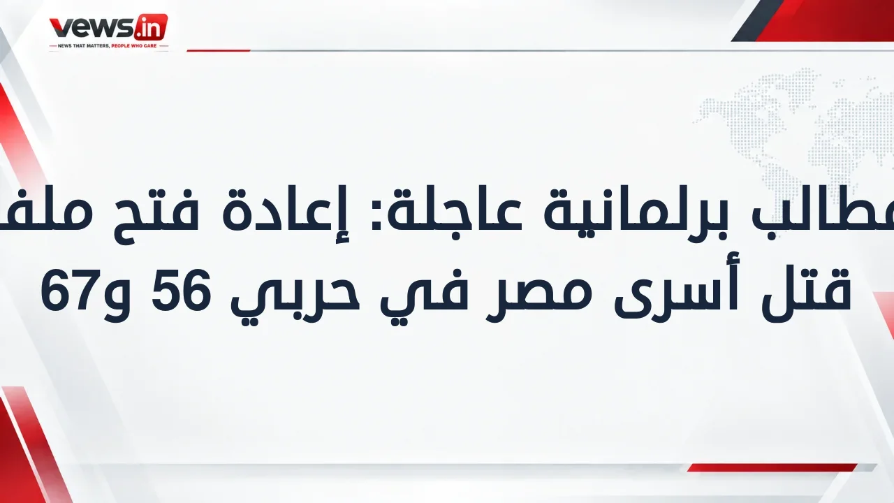 مطالب برلمانية عاجلة: إعادة فتح ملف قتل أسرى مصر في حربي 56 و67