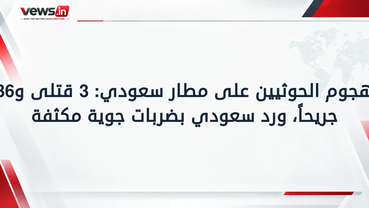 هجوم الحوثيين على مطار سعودي: 3 قتلى و36 جريحاً، ورد سعودي بضربات جوية مكثفة