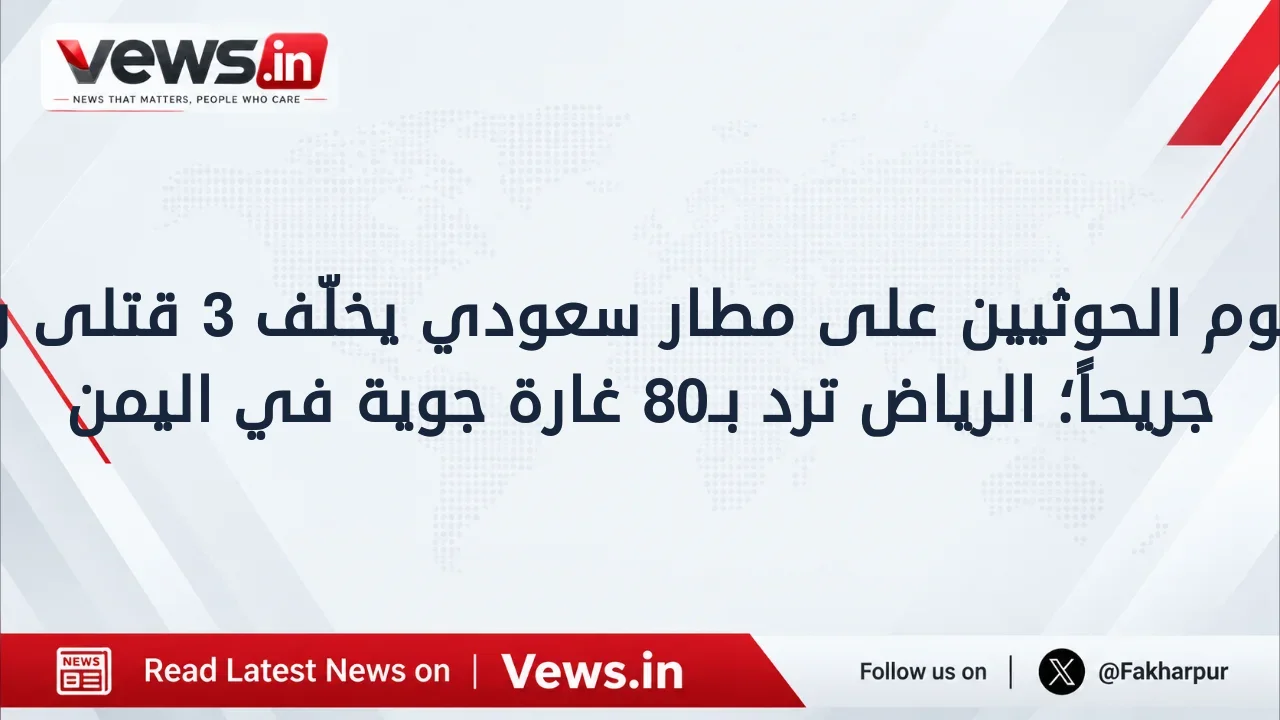 هجوم الحوثيين على مطار سعودي يخلّف 3 قتلى و36 جريحاً؛ الرياض ترد بـ80 غارة جوية في اليمن