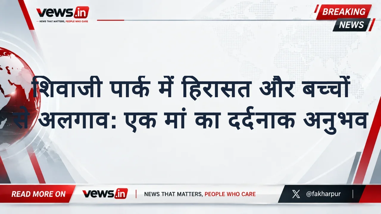 शिवाजी पार्क में हिरासत और बच्चों से अलगाव: एक मां का दर्दनाक अनुभव